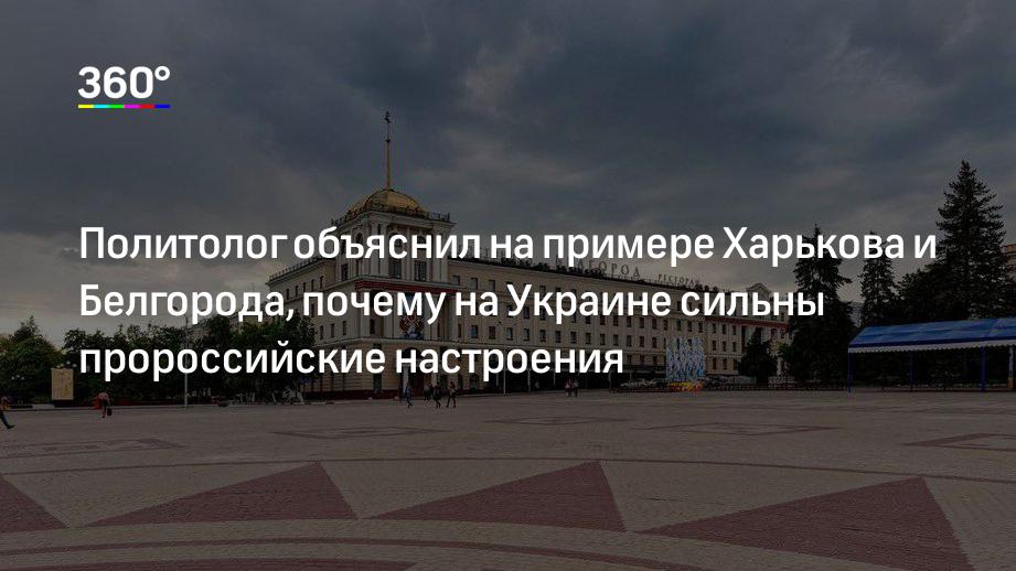 Политолог объяснил на примере Харькова и Белгорода, почему на Украине сильны пророссийские настроения