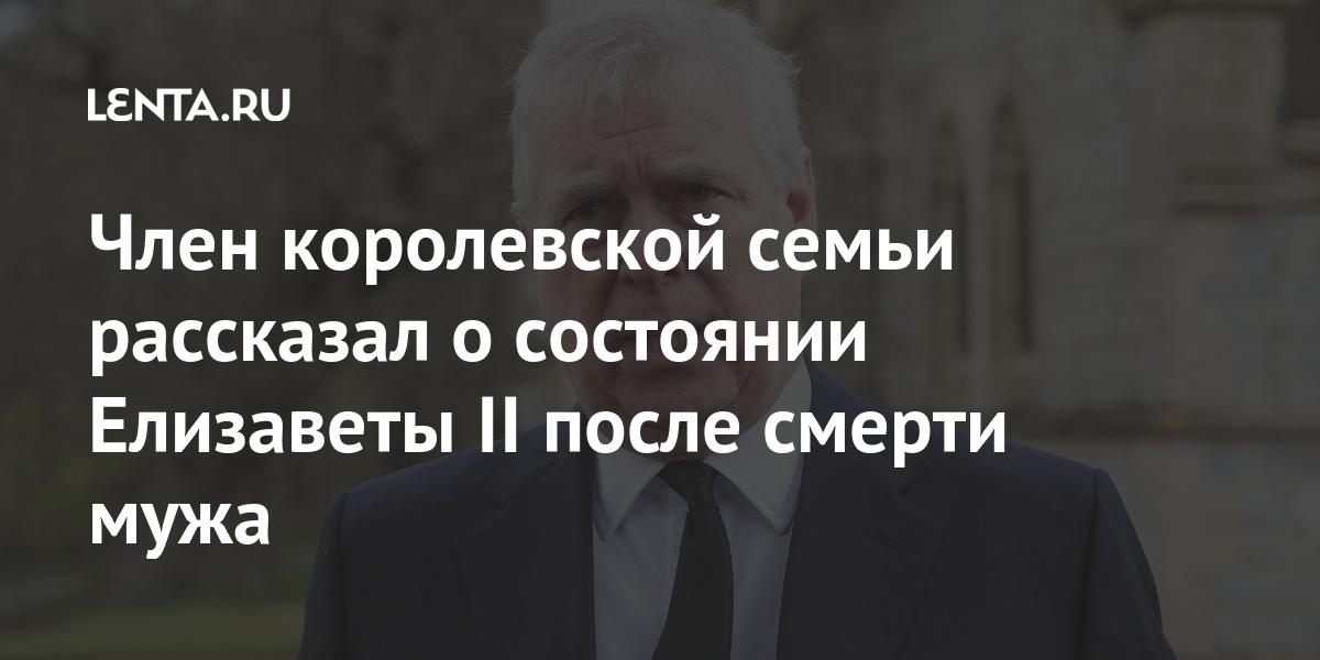 Член королевской семьи рассказал о состоянии Елизаветы II после смерти мужа Из жизни