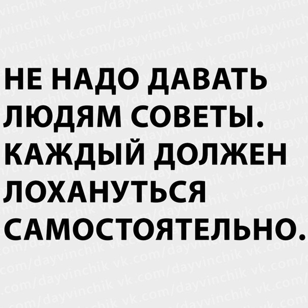 Какой совет дать. Советы каждый должен лохануться самостоятельно. Не нужно давать людям советы каждый должен лохануться самостоятельно. Каждый должен лохануться сам. Не надо давать людям советы.