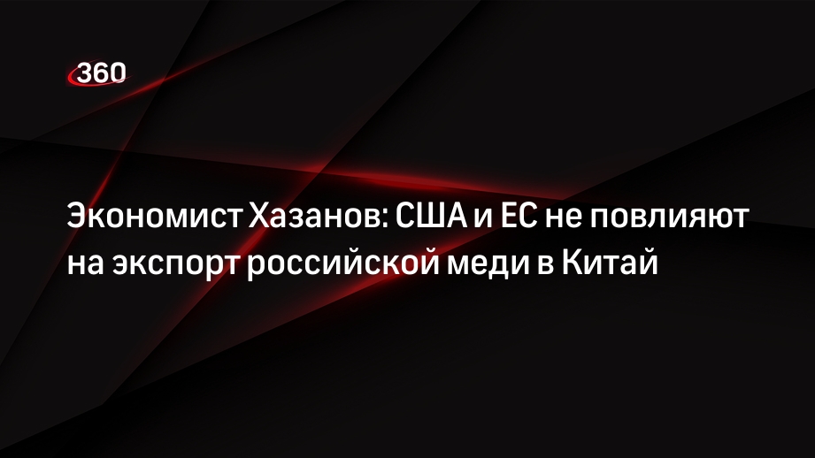 Экономист Хазанов: США и ЕС не повлияют на экспорт российской меди в Китай