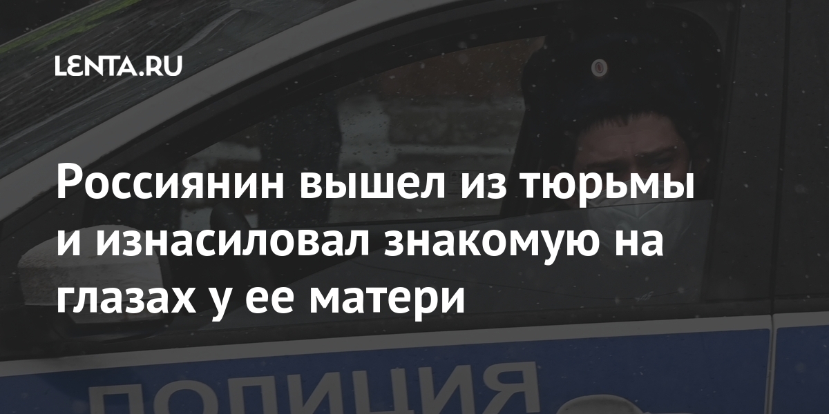 Россиянин вышел из тюрьмы и изнасиловал знакомую на глазах у ее матери Россиянин вышел из тюрьмы и изнасиловал знакомую на глазах у ее матери Силовые структуры