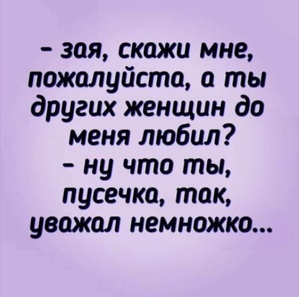 Возможно, это изображение (один или несколько человек и текст «-зая, скажи мне, пожалуйста, a ты других женщин до меня любил? -ну что ты, пусечка, так, уважал немножко...»)