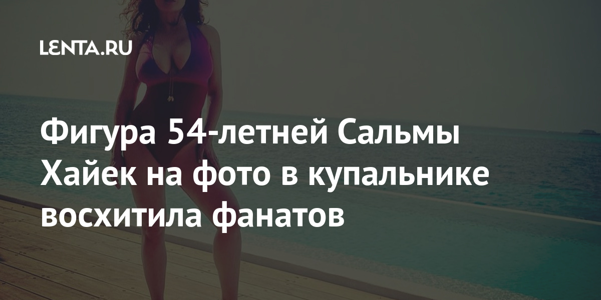 Фигура 54-летней Сальмы Хайек на фото в купальнике восхитила фанатов Ценности