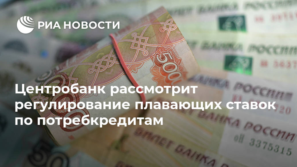 Центробанк рассмотрит регулирование плавающих ставок по потребкредитам Лента новостей