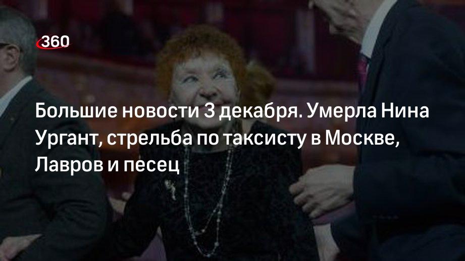 Большие новости 3 декабря. Умерла Нина Ургант, стрельба по таксисту в Москве, Лавров и песец