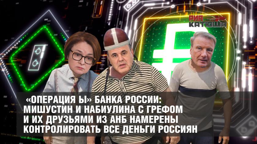 «Операция Ы» Банка России: Мишустин и Набиулина с Грефом и их друзьями из АНБ намерены контролировать все деньги россиян россия