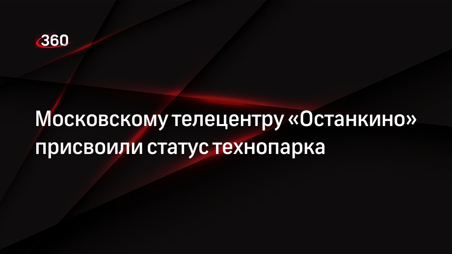 Московскому телецентру «Останкино» присвоили статус технопарка