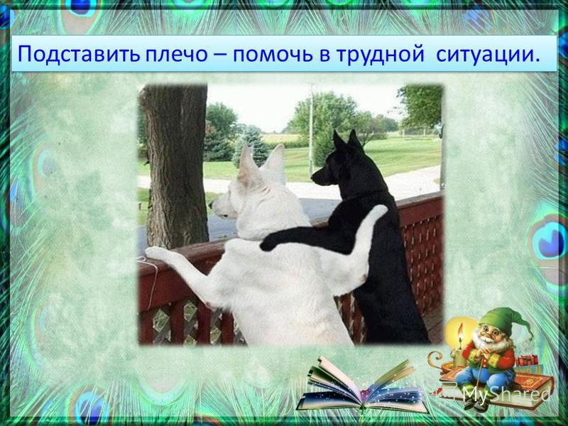 Подставленное плечо другом. Подставить плечо фразеологизм. Подставить плечо другу. Товарищ подставит плечо. Подставить плечодургу.