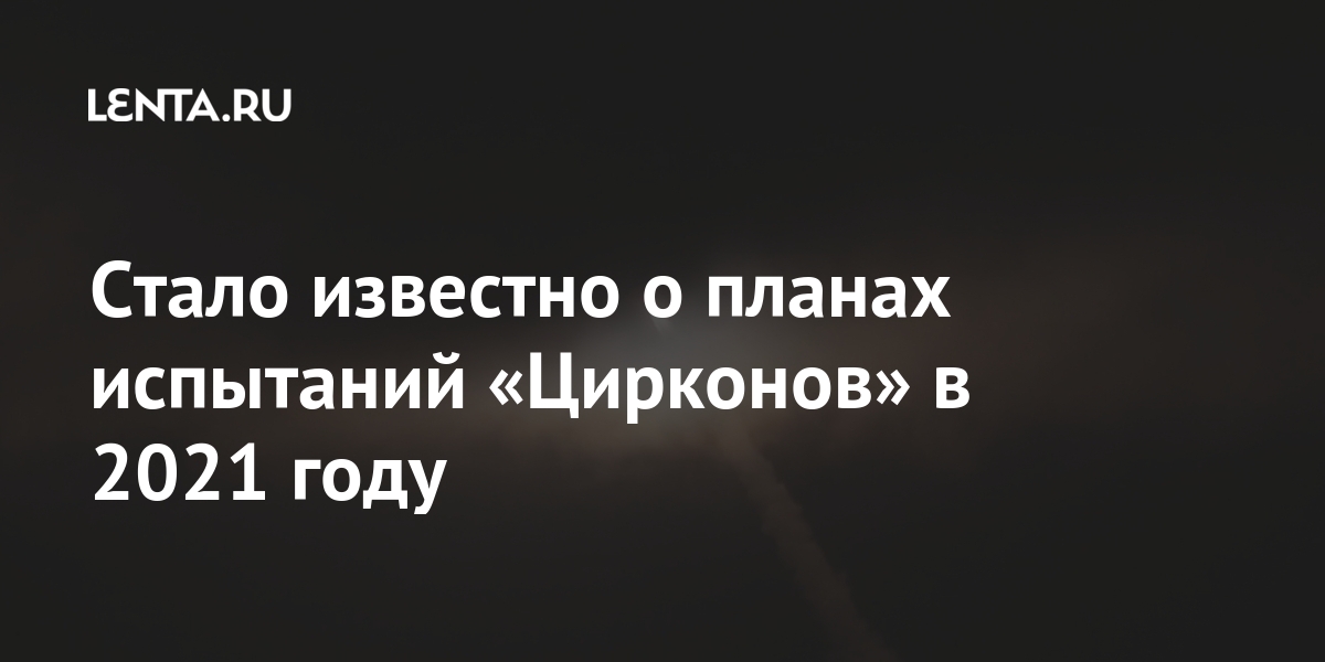 Стало известно о планах испытаний «Цирконов» в 2021 году Наука и техника