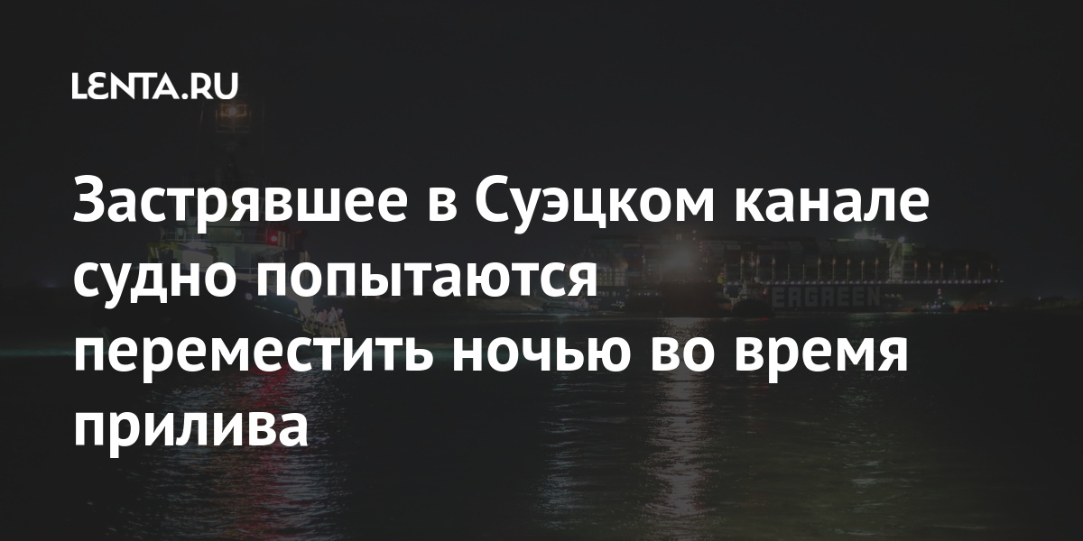 Застрявшее в Суэцком канале судно попытаются переместить ночью во время прилива судно, Given, время, удалось, контейнеровоз, администрации, источник, прилива, управлении, начала, заявил, марта, сообщалось, грунта, находящееся, суднуГигантское, преграждающего, контейнеровоза, освобождению, работ