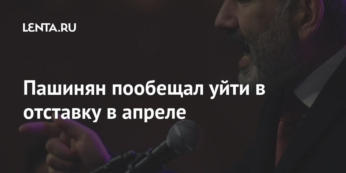 Пашинян пообещал уйти в отставку в апреле Бывший СССР