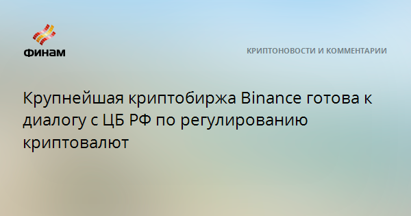 Крупнейшая криптобиржа Binance готова к диалогу с ЦБ РФ по регулированию криптовалют