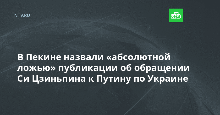 В Пекине назвали «абсолютной ложью» публикации об обращении Си Цзиньпина к Путину по Украине