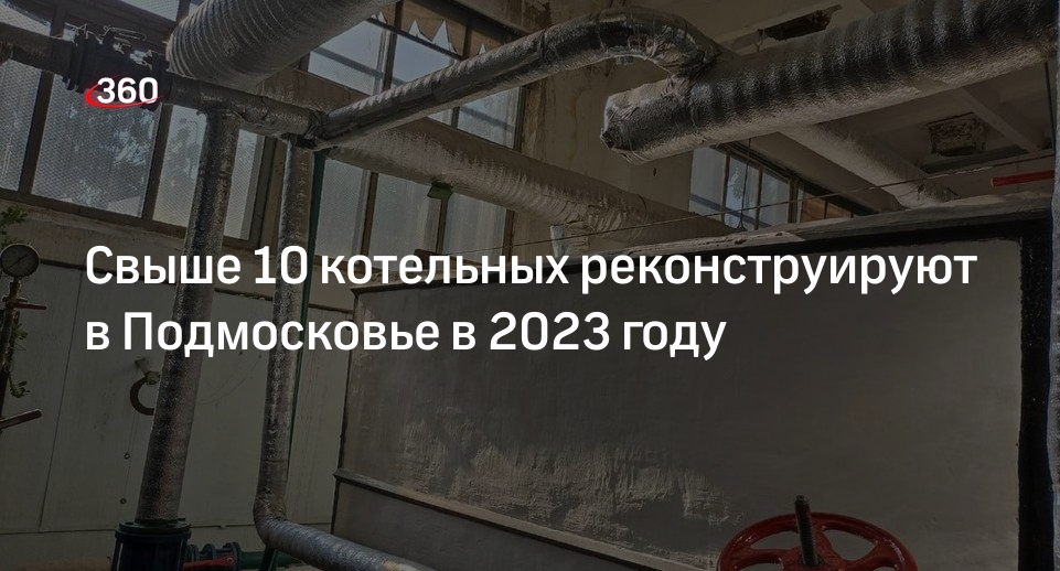 Свыше 10 котельных реконструируют в Подмосковье в 2023 году