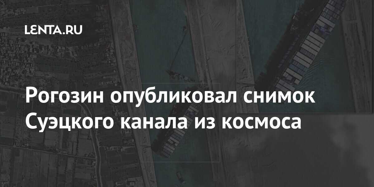 Рогозин опубликовал снимок Суэцкого канала из космоса Наука и техника