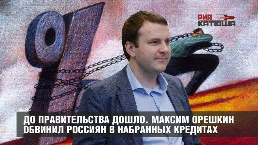 До правительства дошло. Максим Орешкин обвинил россиян в набранных кредитах