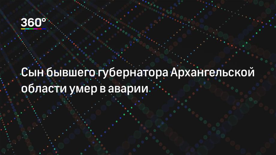 Сын бывшего губернатора Архангельской области умер в аварии