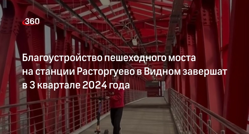 Благоустройство пешеходного моста на станции Расторгуево в Видном завершат в 3 квартале 2024 года