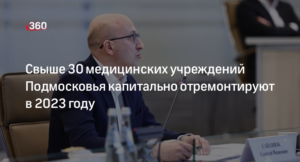 Министр Сапанюк: более 30 медучреждений Подмосковья отремонтируют в 2023 году