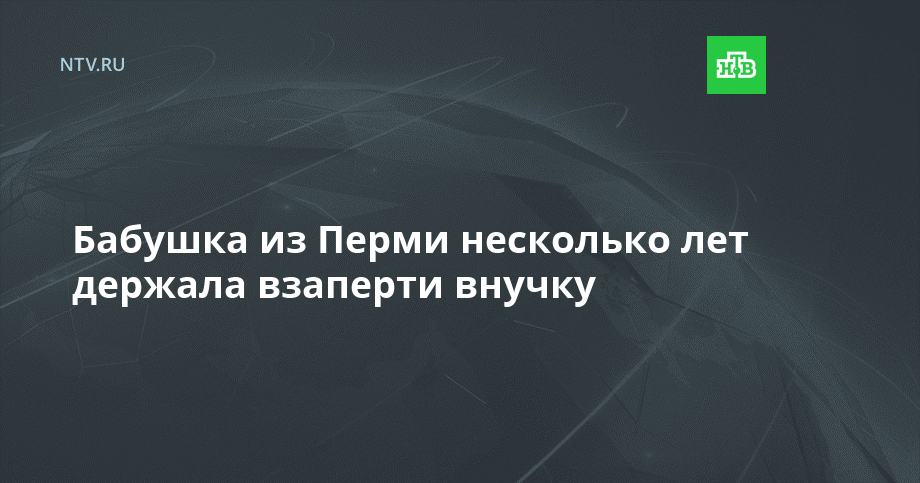 Бабушка из Перми несколько лет держала взаперти внучку