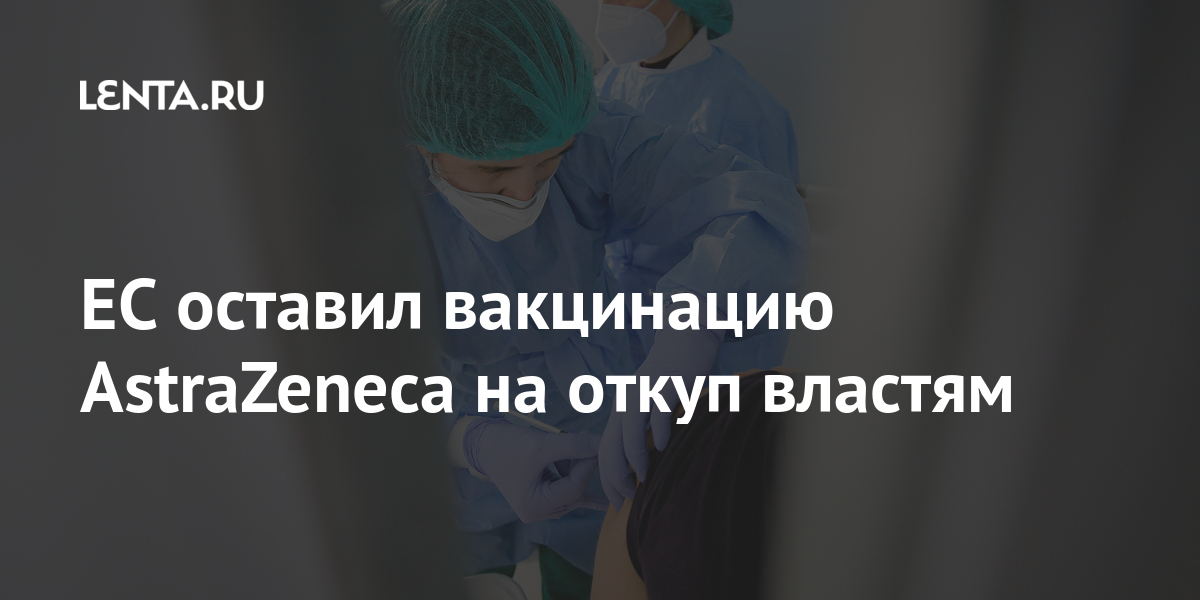 ЕС оставил вакцинацию AstraZeneca на откуп властям AstraZeneca, вакцины, стран, более, право, использование, отказались, Люксембурга, Нидерландов, Норвегии, Румынии, Португалии, Словении, Франции, Эстонии, Причиной, Литвы, Италии, Латвии, Кипра