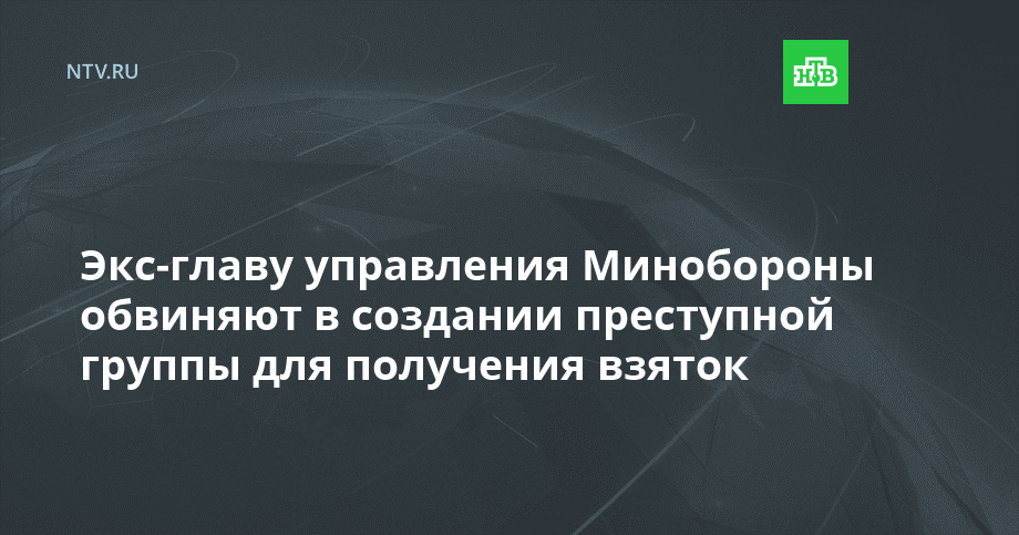 Экс-главу управления Минобороны обвиняют в создании преступной группы для получения взяток