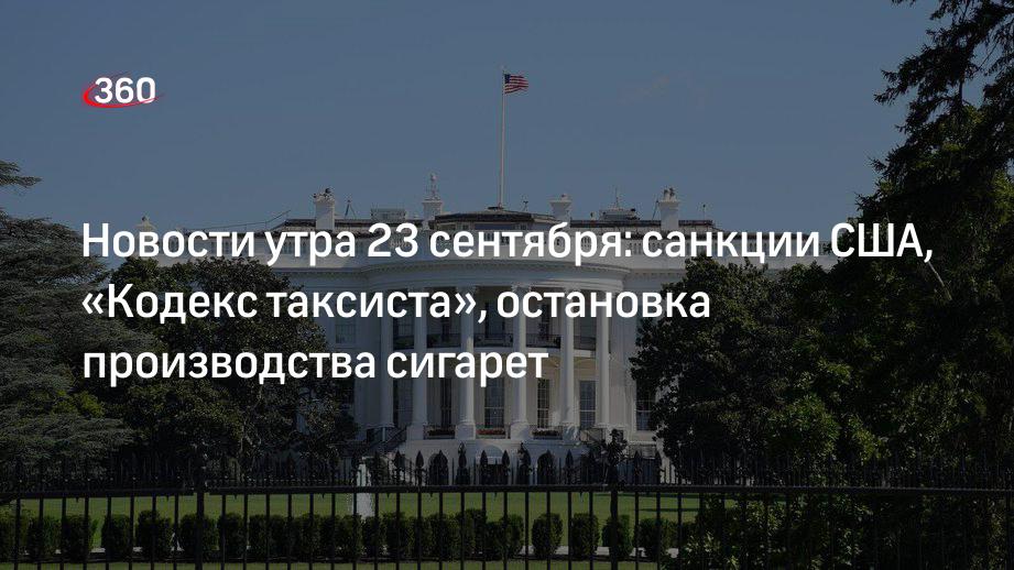 Новости утра 23 сентября: санкции США, «Кодекс таксиста», остановка производства сигарет