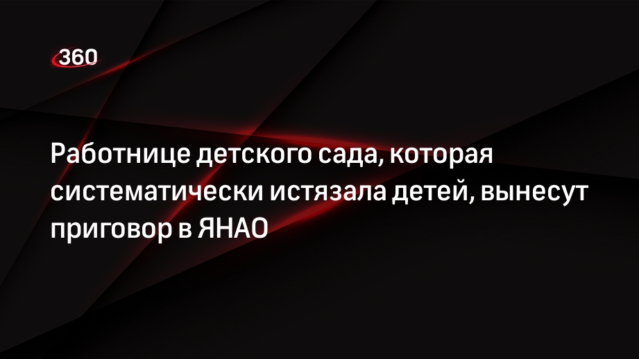 Работнице детского сада, которая систематически истязала детей, вынесут приговор в ЯНАО