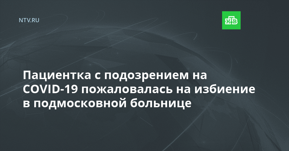 Пациентка с подозрением на COVID-19 пожаловалась на избиение в подмосковной больнице