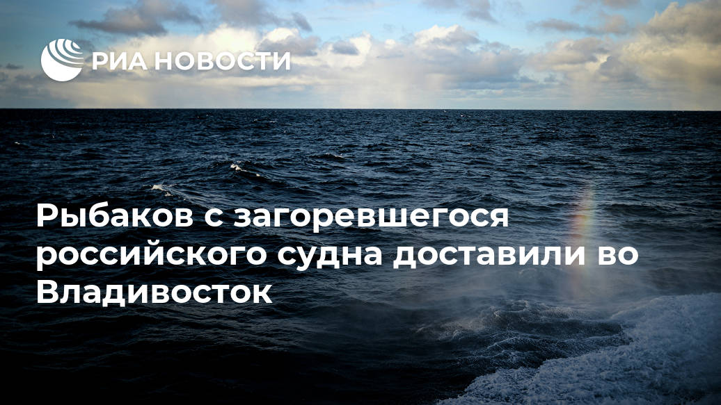 Рыбаков с загоревшегося российского судна доставили во Владивосток Рыбаков с загоревшегося российского судна доставили во Владивосток Лента новостей