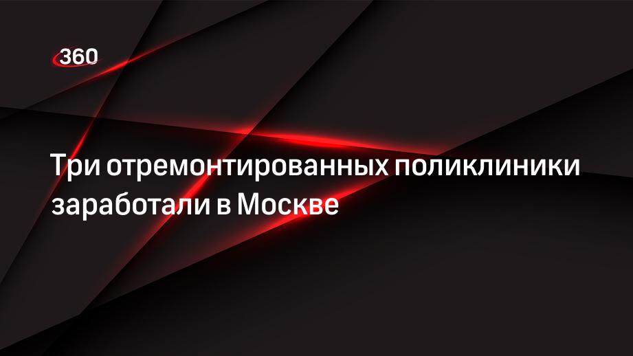 Три отремонтированных поликлиники заработали в Москве