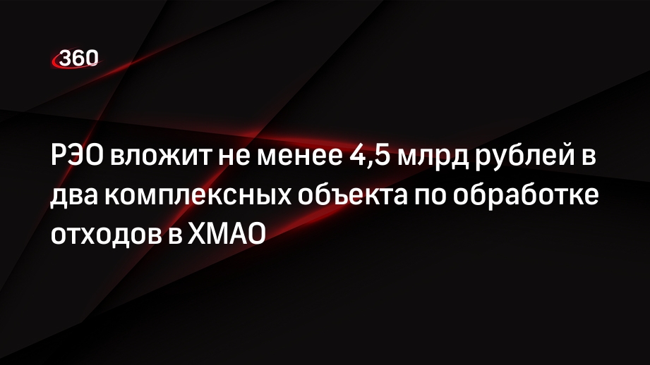 РЭО вложит не менее 4,5 млрд рублей в два комплексных объекта по обработке отходов в ХМАО