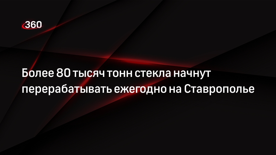 Более 80 тысяч тонн стекла начнут перерабатывать ежегодно на Ставрополье