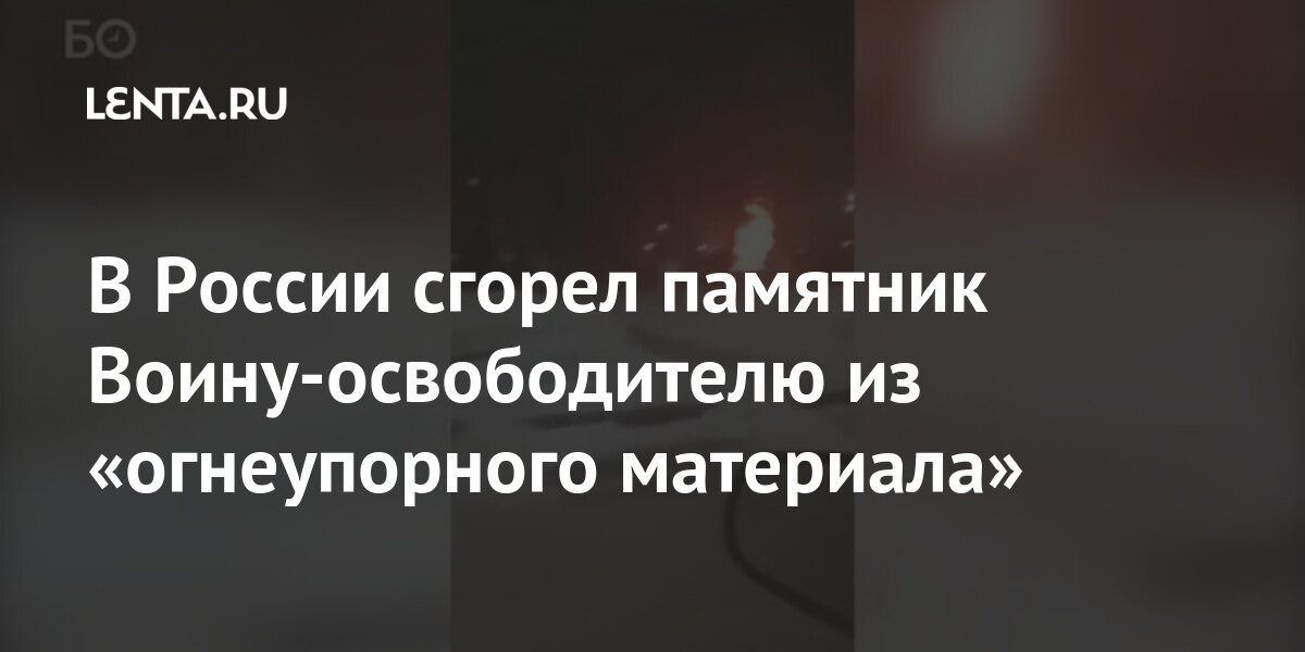 В России сгорел памятник Воину-освободителю из «огнеупорного материала» Дом