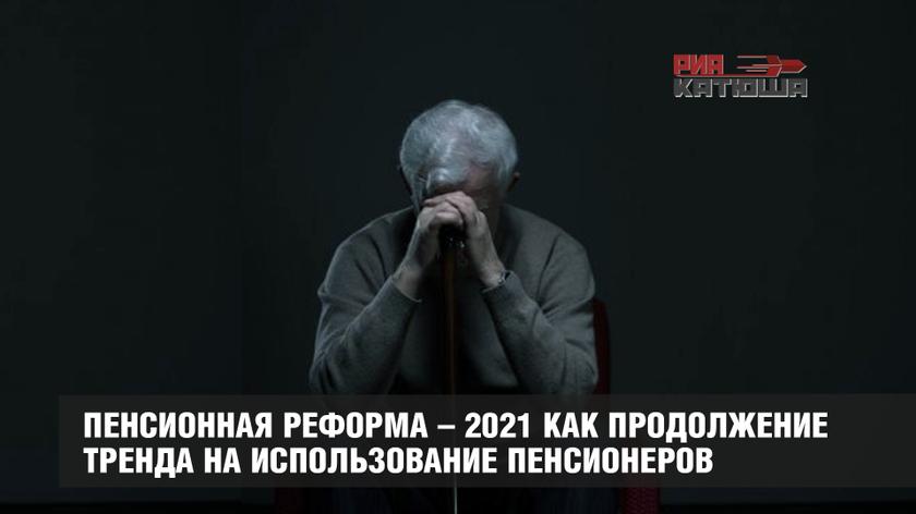 Пенсионная реформа – 2021 как продолжение тренда на использование пенсионеров россия