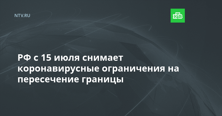 РФ с 15 июля снимает коронавирусные ограничения на пересечение границы