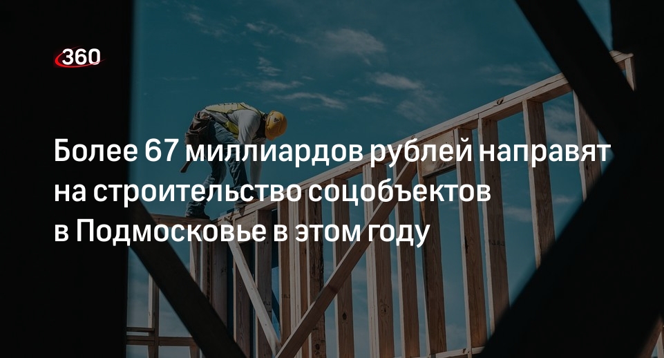 Более 67 миллиардов рублей направят на строительство соцобъектов в Подмосковье в этом году