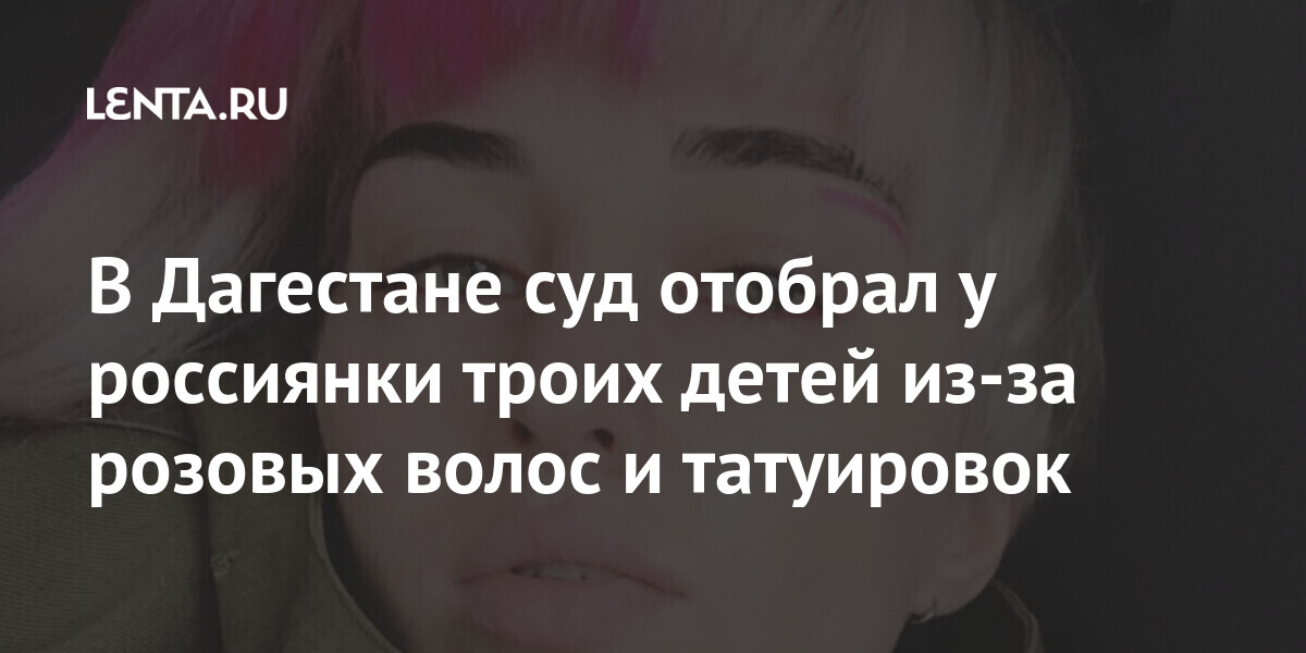 В Дагестане суд отобрал у россиянки троих детей из-за розовых волос и татуировок Россия