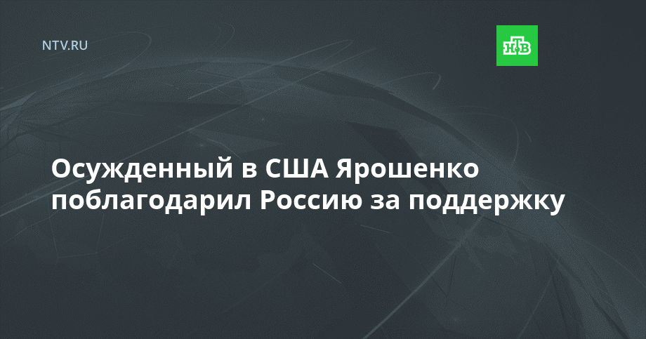 Осужденный в США Ярошенко поблагодарил Россию за поддержку