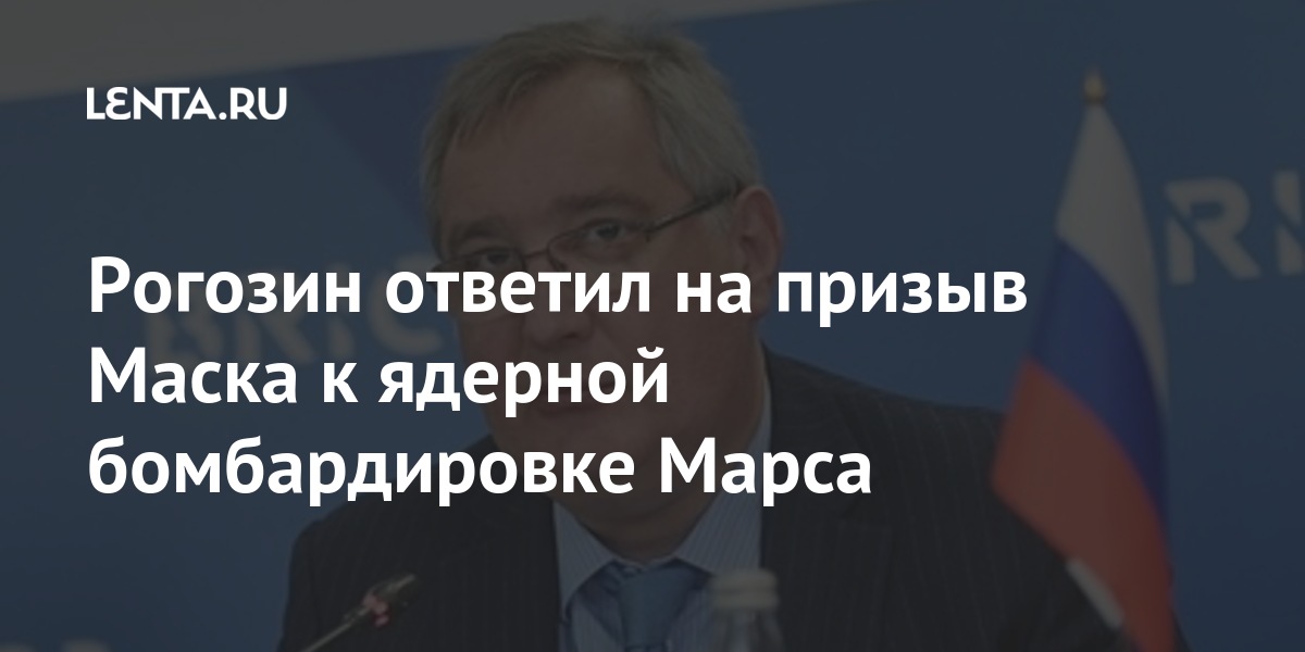 Рогозин ответил на призыв Маска к ядерной бомбардировке Марса Наука и техника