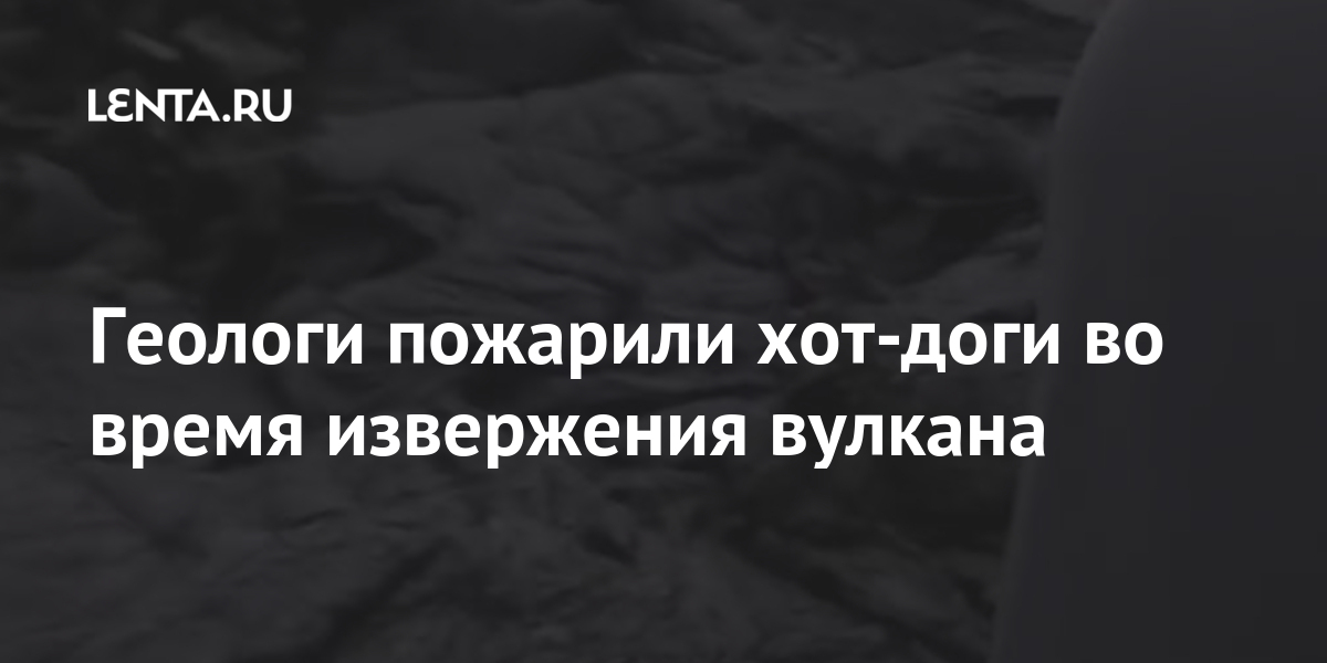 Геологи пожарили хот-доги во время извержения вулкана Геологи пожарили хот-доги во время извержения вулкана Путешествия