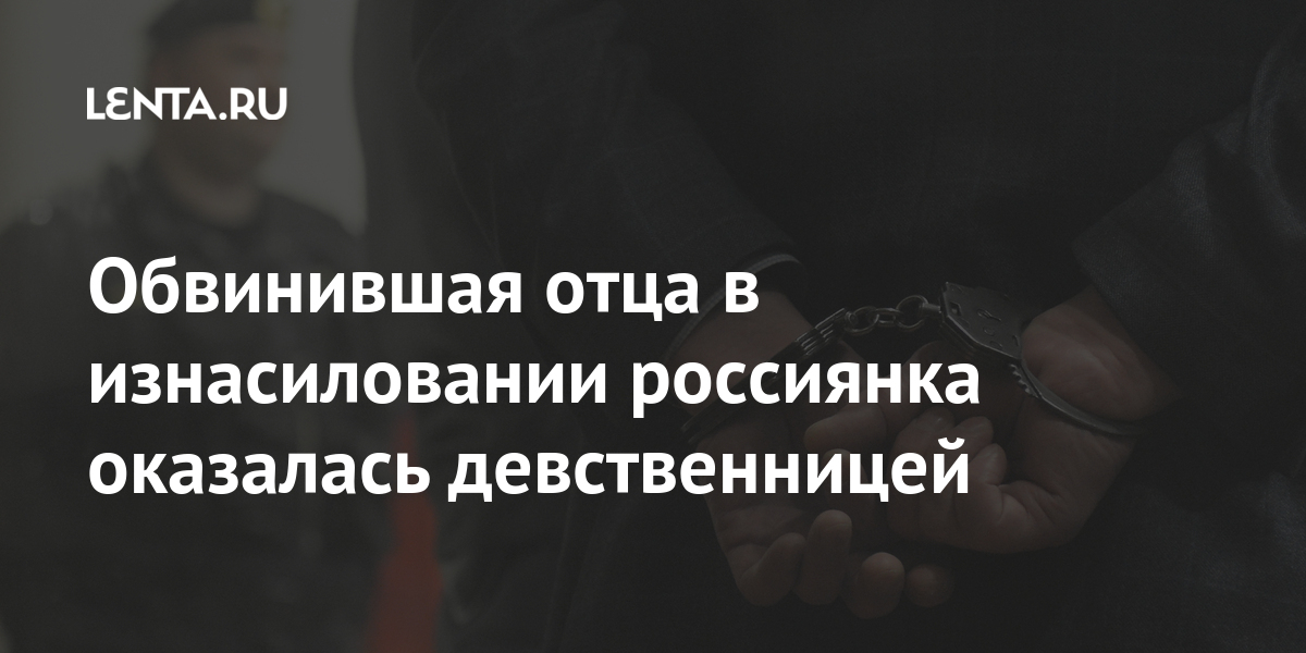 Обвинившая отца в изнасиловании россиянка оказалась девственницей Обвинившая отца в изнасиловании россиянка оказалась девственницей Силовые структуры