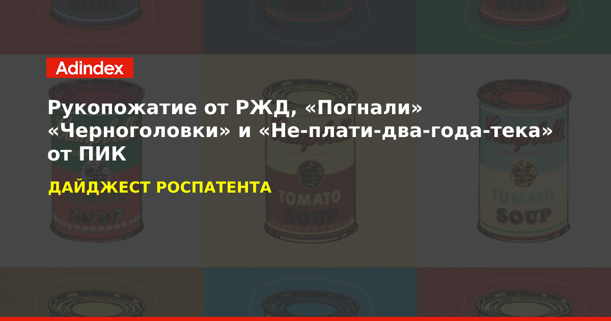 Рукопожатие от РЖД, «Погнали» «Черноголовки» и «Не-плати-два-года-тека» от ПИК — дайджест Роспатента