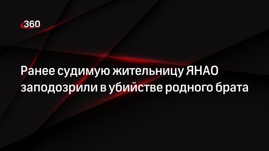 Ранее судимую жительницу ЯНАО заподозрили в убийстве родного брата