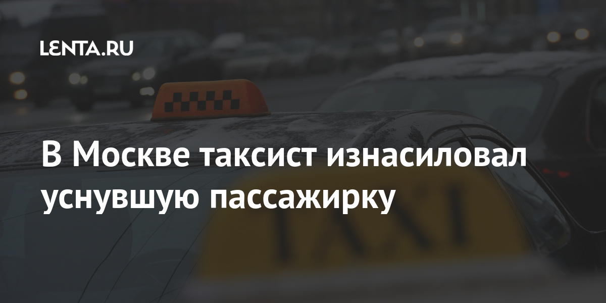 В Москве таксист изнасиловал уснувшую пассажирку Россия