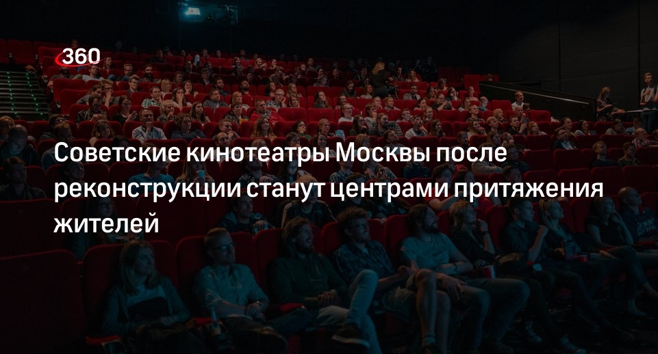 Советские кинотеатры Москвы после реконструкции станут центрами притяжения жителей