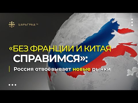 «Без Франции и Китая справимся»: Россия отвоёвывает новые рынки