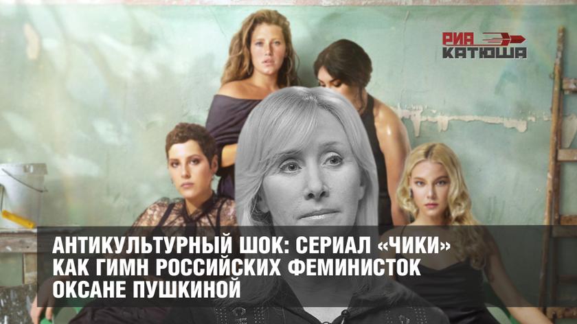 Антикультурный шок: сериал «Чики» как гимн российских феминисток Оксане Пушкиной