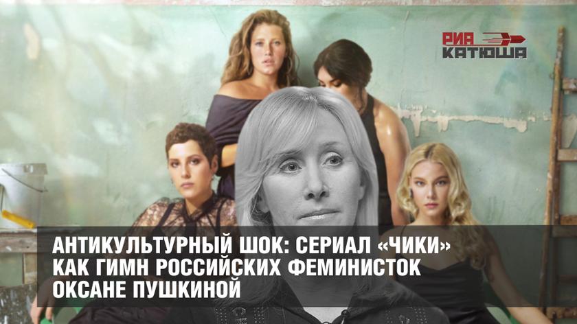 Антикультурный шок: сериал «Чики» как гимн российских феминисток Оксане Пушкиной россия