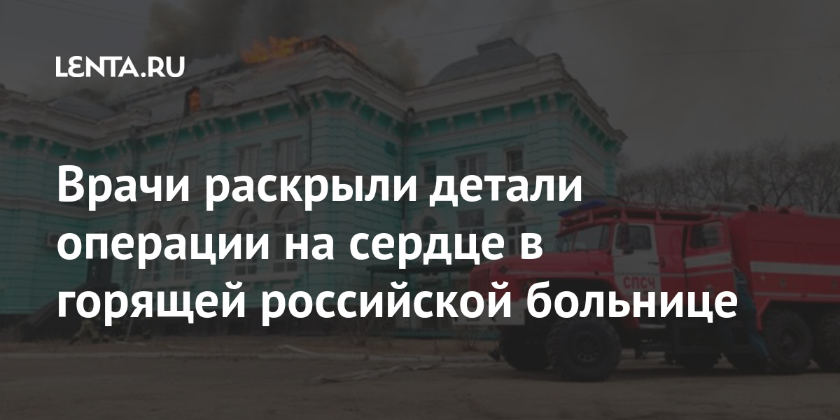 Врачи раскрыли детали операции на сердце в горящей российской больнице Врачи раскрыли детали операции на сердце в горящей российской больнице Россия